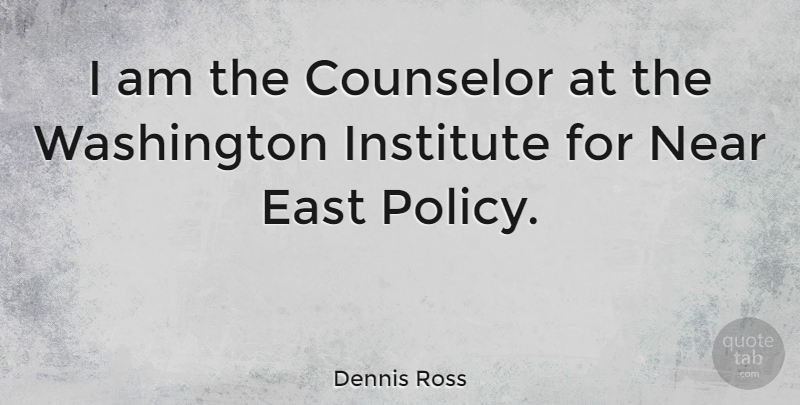 Dennis Ross Quote About East, Institute, Washington: I Am The Counselor At...