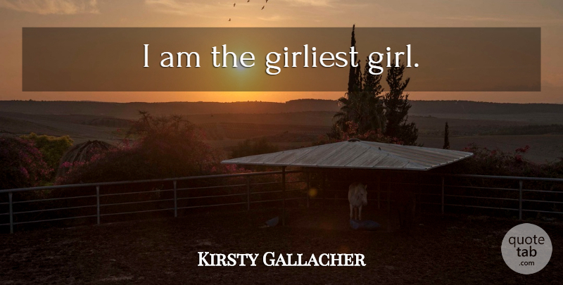 Kirsty Gallacher Quote About Girl: I Am The Girliest Girl...