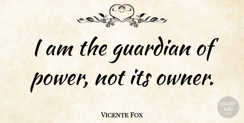 Vicente Fox Quote About Guardian, Owners: I Am The Guardian Of...