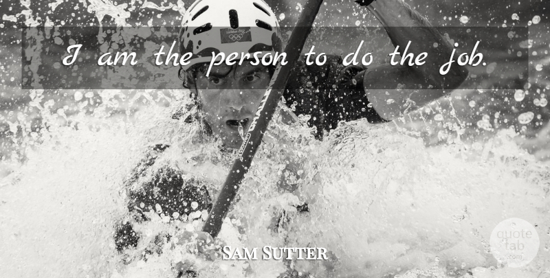 Sam Sutter Quote About undefined: I Am The Person To...