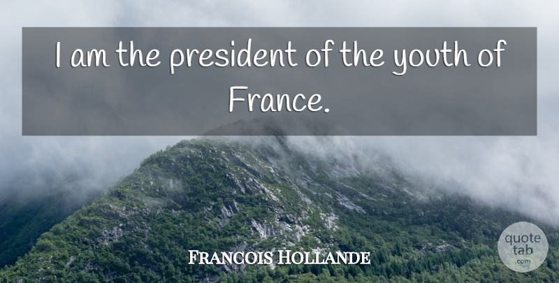 Francois Hollande Quote About President, France, Youth: I Am The President Of...