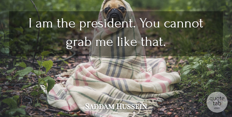 Saddam Hussein Quote About Cannot, Grab: I Am The President You...
