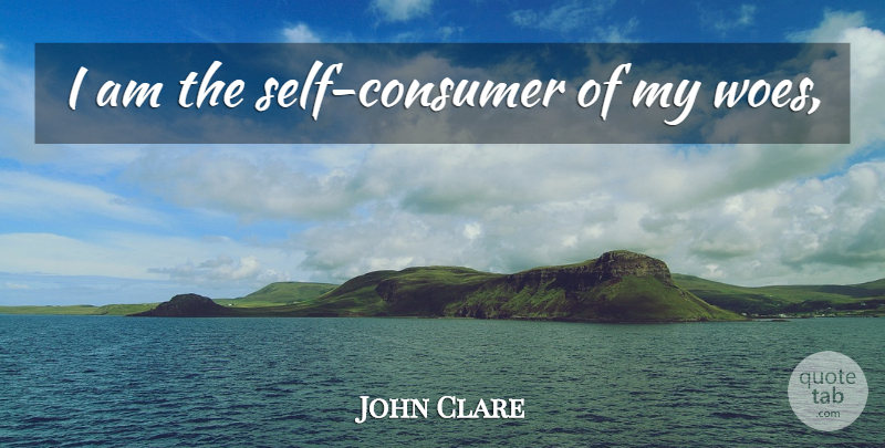 John Clare Quote About Self, Woe, Consumers: I Am The Self Consumer...