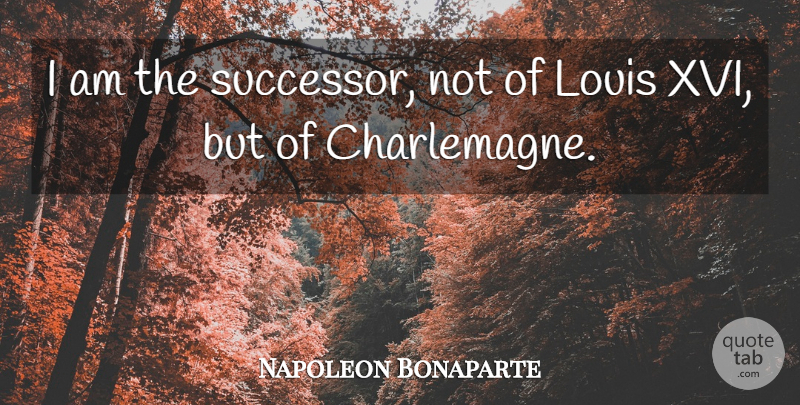 Napoleon Bonaparte Quote About Successors: I Am The Successor Not...
