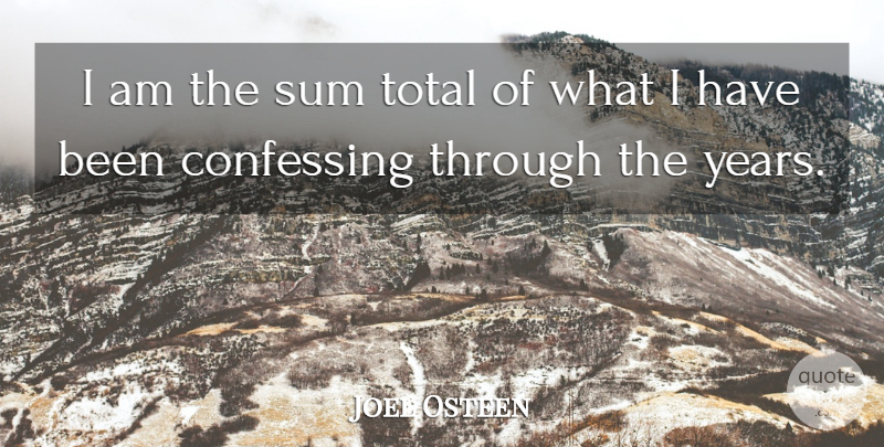 Joel Osteen Quote About Years, Through The Years, Confessing: I Am The Sum Total...