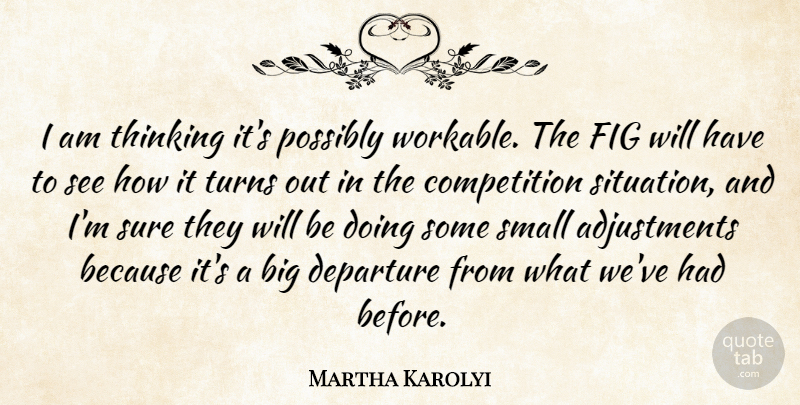 Martha Karolyi Quote About Competition, Departure, Fig, Possibly, Small: I Am Thinking Its Possibly...