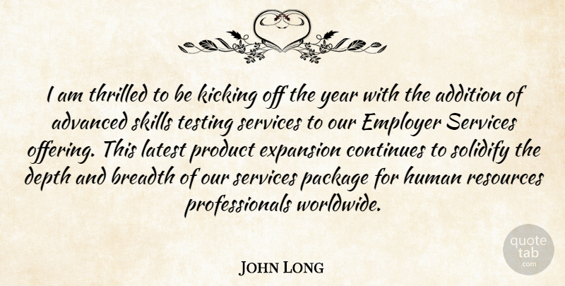 John Long Quote About Addition, Advanced, Breadth, Continues, Depth: I Am Thrilled To Be...