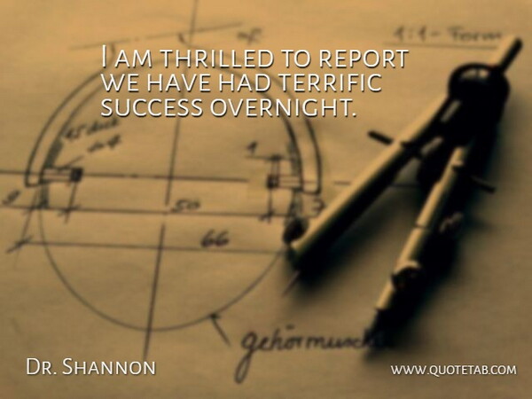 Dr. Shannon Quote About Report, Success, Terrific, Thrilled: I Am Thrilled To Report...