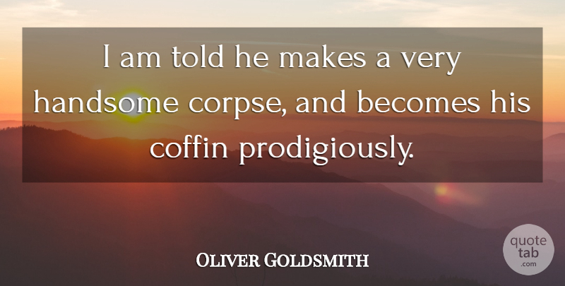 Oliver Goldsmith Quote About Becomes, Coffin, Handsome: I Am Told He Makes...