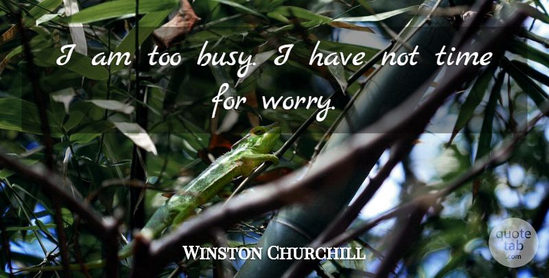 Winston Churchill Quote About Worry, Busy, Too Busy: I Am Too Busy I...