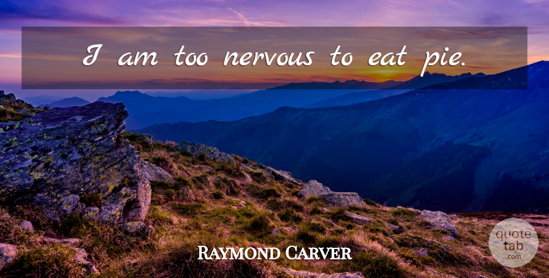 Raymond Carver Quote About Pie, Nervous: I Am Too Nervous To...