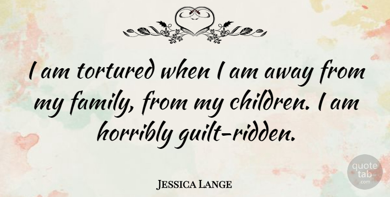 Jessica Lange Quote About Family, Children, Guilt: I Am Tortured When I...
