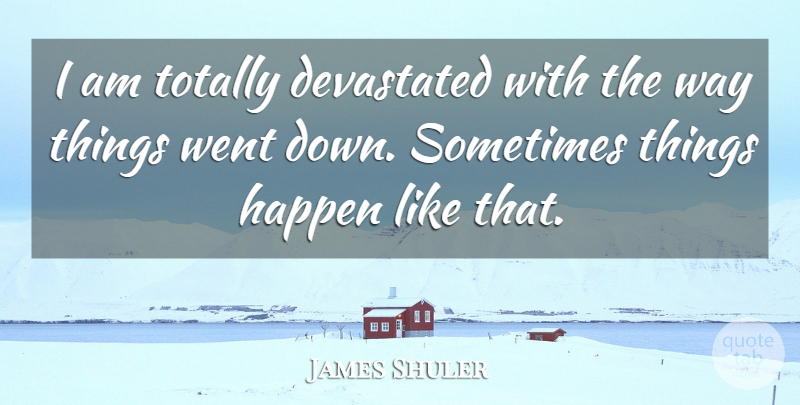James Shuler Quote About Devastated, Happen, Totally: I Am Totally Devastated With...