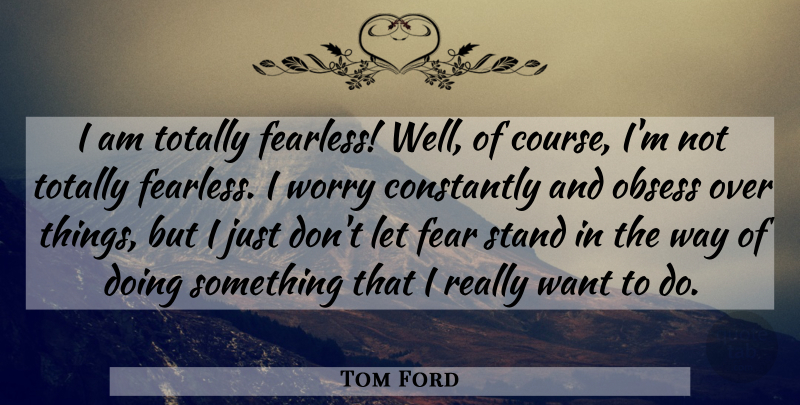 Tom Ford Quote About Constantly, Fear, Obsess, Totally: I Am Totally Fearless Well...