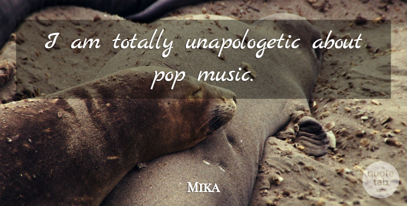 Mika Quote About Unapologetic, Pops, Pop Music: I Am Totally Unapologetic About...