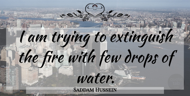 Saddam Hussein Quote About Drops, Few, Fire, Trying: I Am Trying To Extinguish...