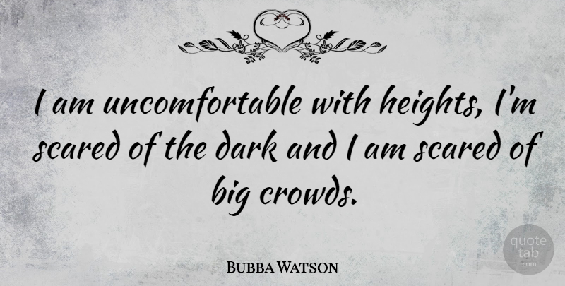 Bubba Watson Quote About Dark, Height, Crowds: I Am Uncomfortable With Heights...