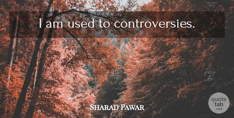 Sharad Pawar Quote About Used, Controversy: I Am Used To Controversies...