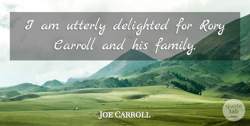 Joe Carroll Quote About Delighted, Family, Utterly: I Am Utterly Delighted For...