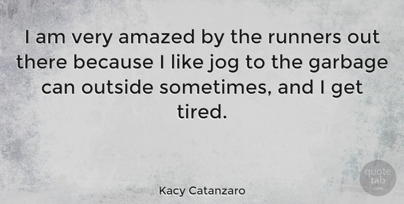 Kacy Catanzaro Quote About Tired, Garbage Cans, Sometimes: I Am Very Amazed By...