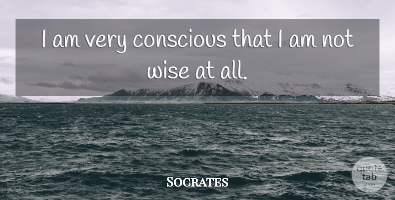 Socrates Quote About Wise, Apology, Conscious: I Am Very Conscious That...
