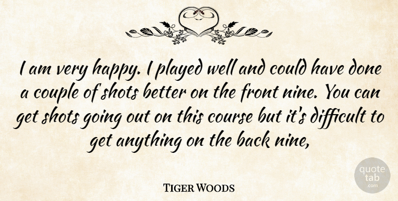 Tiger Woods Quote About Couple, Course, Difficult, Front, Played: I Am Very Happy I...