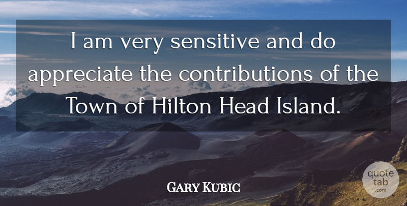 Gary Kubic Quote About Appreciate, Head, Hilton, Sensitive, Town: I Am Very Sensitive And...