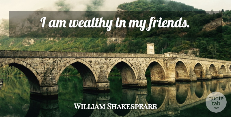 William Shakespeare Quote About Memorable, Wealthy, My Friends: I Am Wealthy In My...