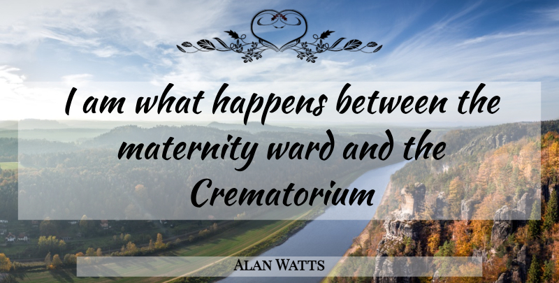Alan Watts Quote About Maternity, Happens: I Am What Happens Between...