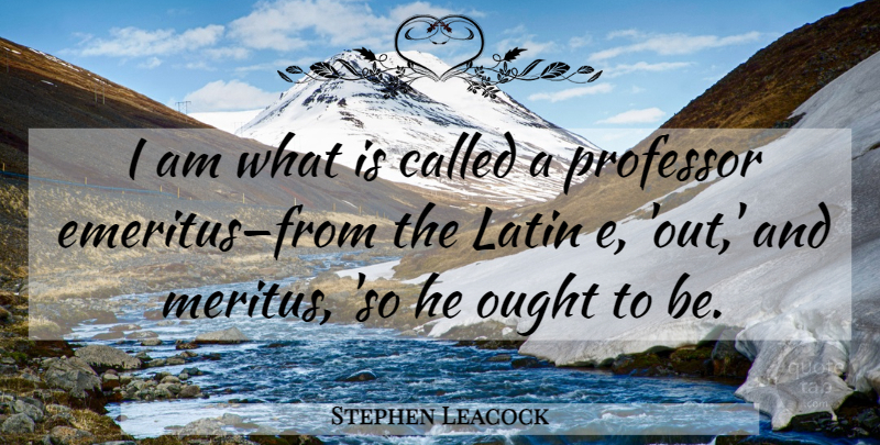 Stephen Leacock Quote About Latin, Professors, Ought: I Am What Is Called...