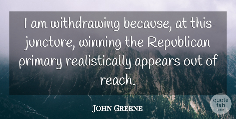 John Greene Quote About Appears, Primary, Republican, Winning: I Am Withdrawing Because At...