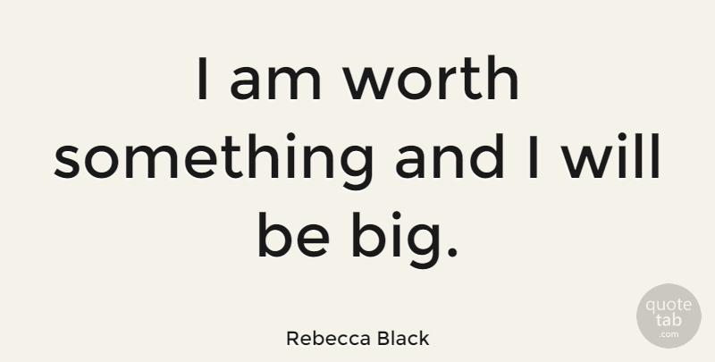 Rebecca Black Quote About Bigs: I Am Worth Something And...