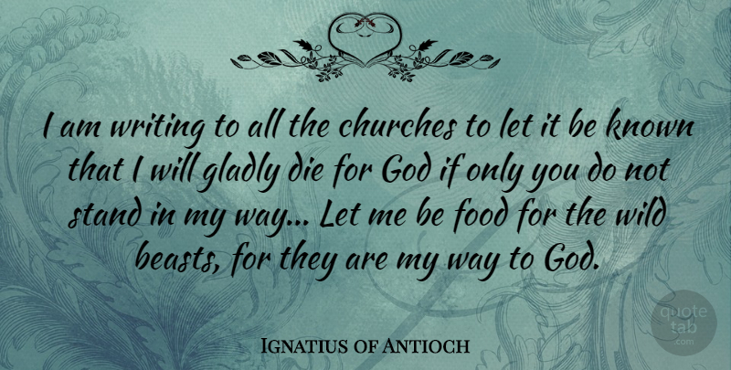 Ignatius of Antioch Quote About Churches, Die, Food, Gladly, God: I Am Writing To All...