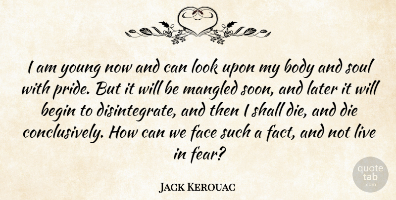 Jack Kerouac Quote About Pride, Soul, Body: I Am Young Now And...