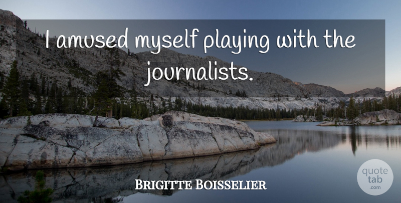 Brigitte Boisselier Quote About Journalist, Amused: I Amused Myself Playing With...