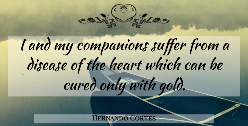 Hernando Cortes Quote About Heart, Suffering, Gold: I And My Companions Suffer...