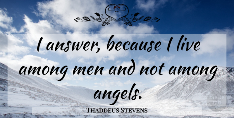 Thaddeus Stevens Quote About Angel, Men, Answers: I Answer Because I Live...