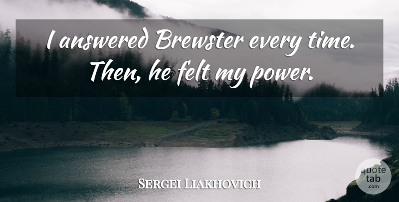 Sergei Liakhovich Quote About Answered, Felt, Power: I Answered Brewster Every Time...