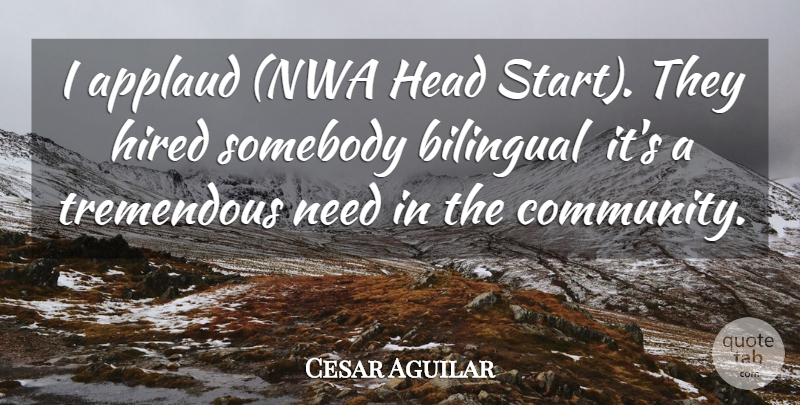 Cesar Aguilar Quote About Applaud, Bilingual, Head, Hired, Somebody: I Applaud Nwa Head Start...