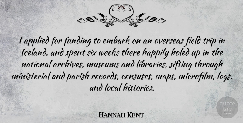 Hannah Kent Quote About Applied, Embark, Field, Funding, Happily: I Applied For Funding To...