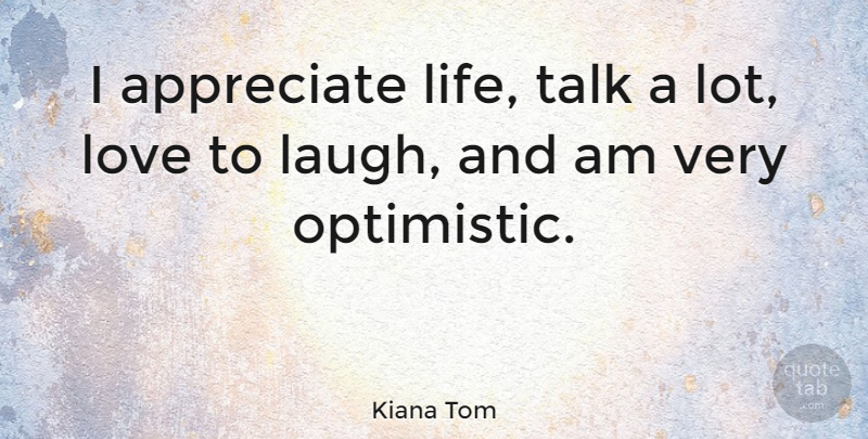 Kiana Tom Quote About Love, Optimistic, Laughing: I Appreciate Life Talk A...