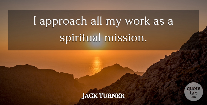 Jack Turner Quote About Approach, Spiritual, Work: I Approach All My Work...