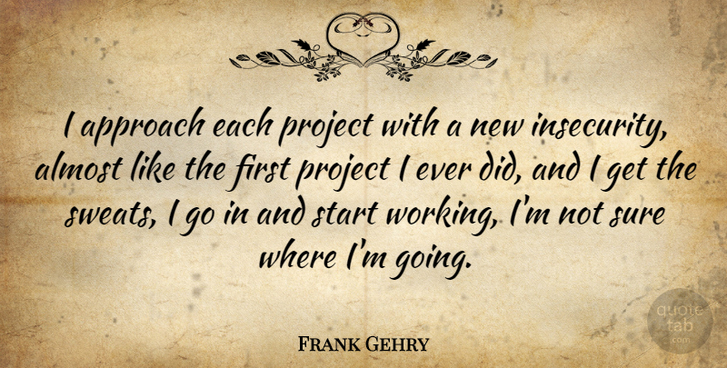 Frank Gehry Quote About Almost, Approach, Project, Start, Sure: I Approach Each Project With...