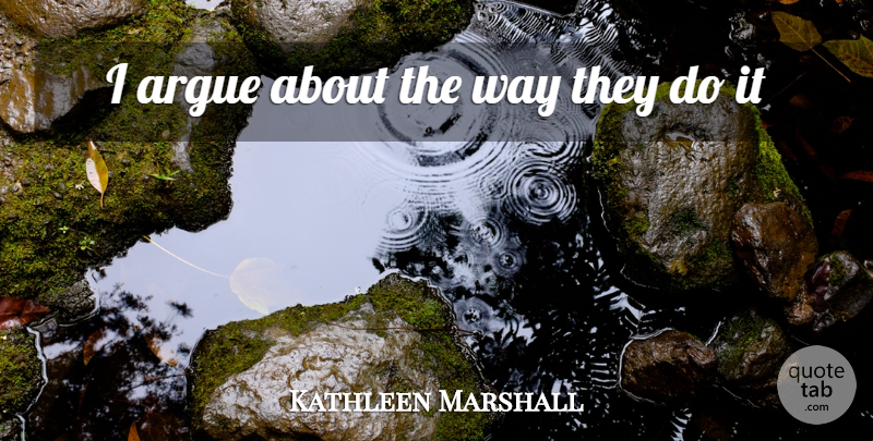 Kathleen Marshall Quote About Argue: I Argue About The Way...