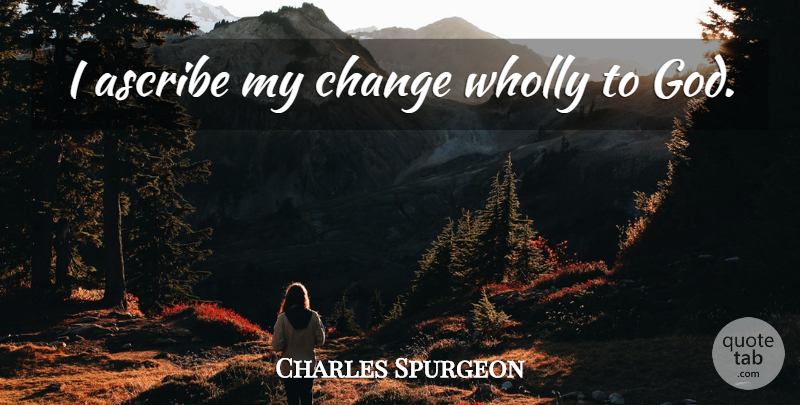 Charles Spurgeon Quote About undefined: I Ascribe My Change Wholly...