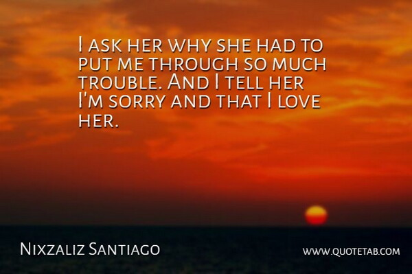 Nixzaliz Santiago Quote About Ask, Love, Sorry, Trouble: I Ask Her Why She...