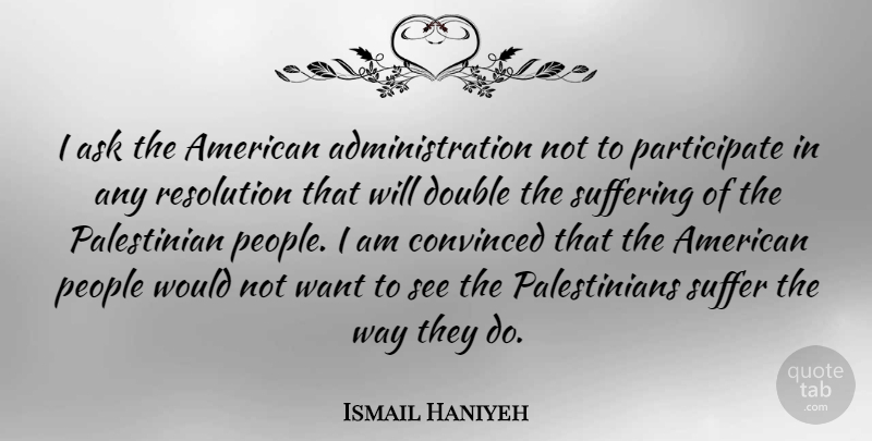 Ismail Haniyeh Quote About People, Suffering, Want: I Ask The American Administration...
