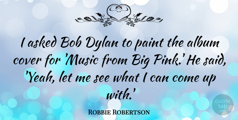 Robbie Robertson Quote About Album, Asked, Bob, Cover, Dylan: I Asked Bob Dylan To...