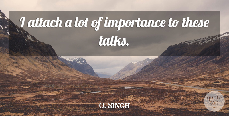 O. Singh Quote About Attach, Importance: I Attach A Lot Of...