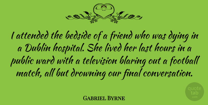 Gabriel Byrne Quote About Football, Dying, Dublin: I Attended The Bedside Of...